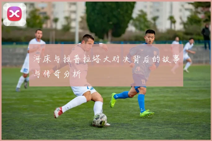 河床与拉普拉塔大对决背后的故事与传奇分析