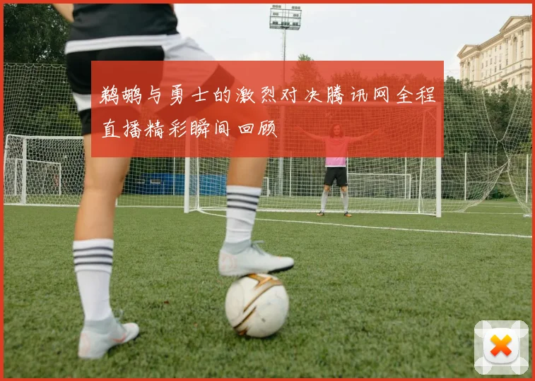 鹈鹕与勇士的激烈对决腾讯网全程直播精彩瞬间回顾