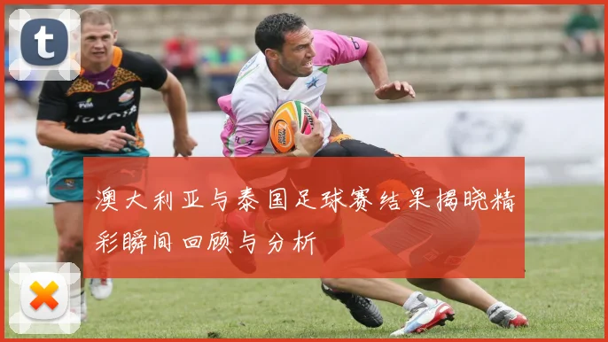 澳大利亚与泰国足球赛结果揭晓精彩瞬间回顾与分析