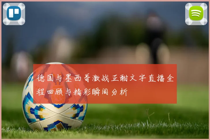 德国与墨西哥激战正酣文字直播全程回顾与精彩瞬间分析