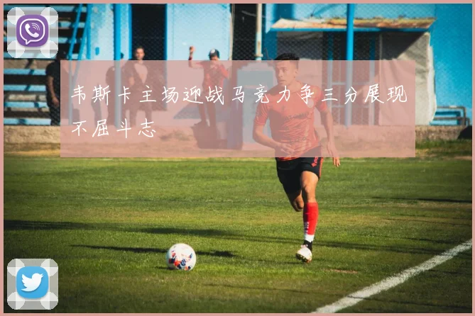 韦斯卡主场迎战马竞力争三分展现不屈斗志