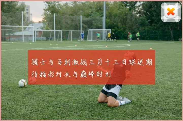 骑士与马刺激战三月十三日球迷期待精彩对决与巅峰时刻