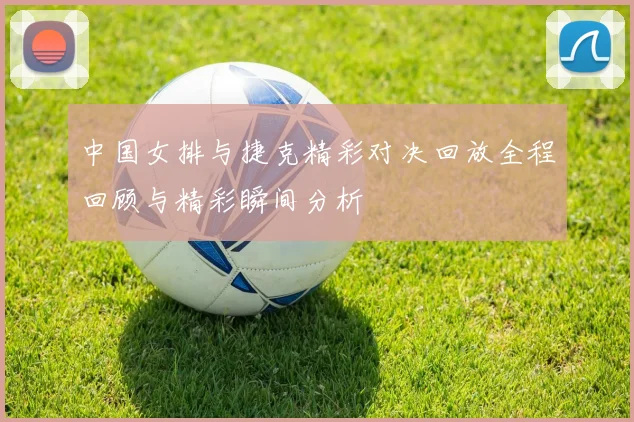 中国女排与捷克精彩对决回放全程回顾与精彩瞬间分析