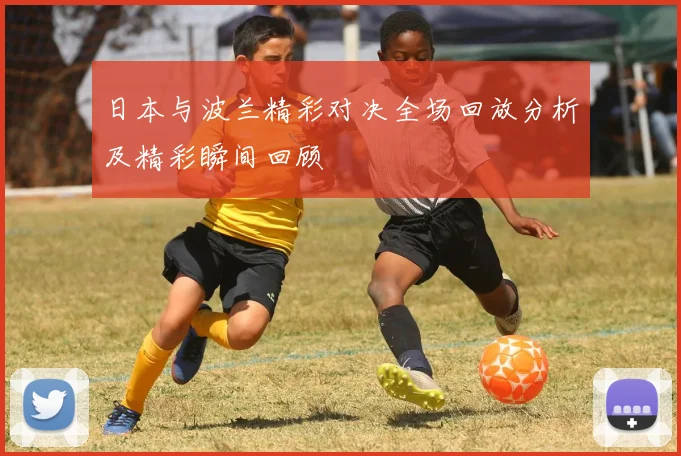 日本与波兰精彩对决全场回放分析及精彩瞬间回顾