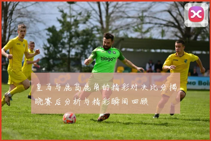 皇马与鹿岛鹿角的精彩对决比分揭晓赛后分析与精彩瞬间回顾