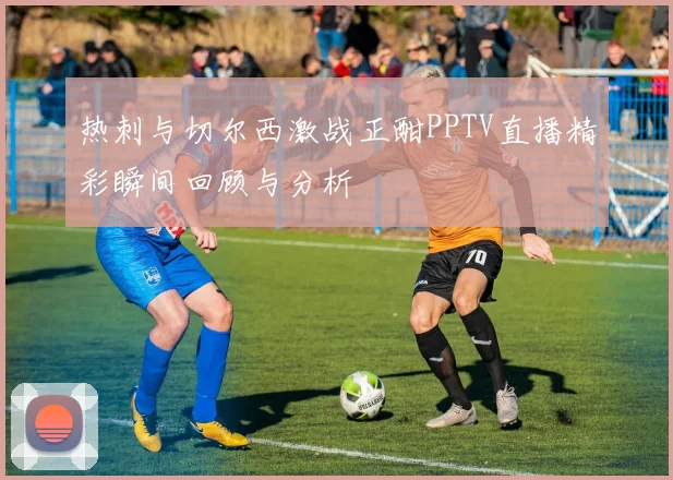 热刺与切尔西激战正酣PPTV直播精彩瞬间回顾与分析